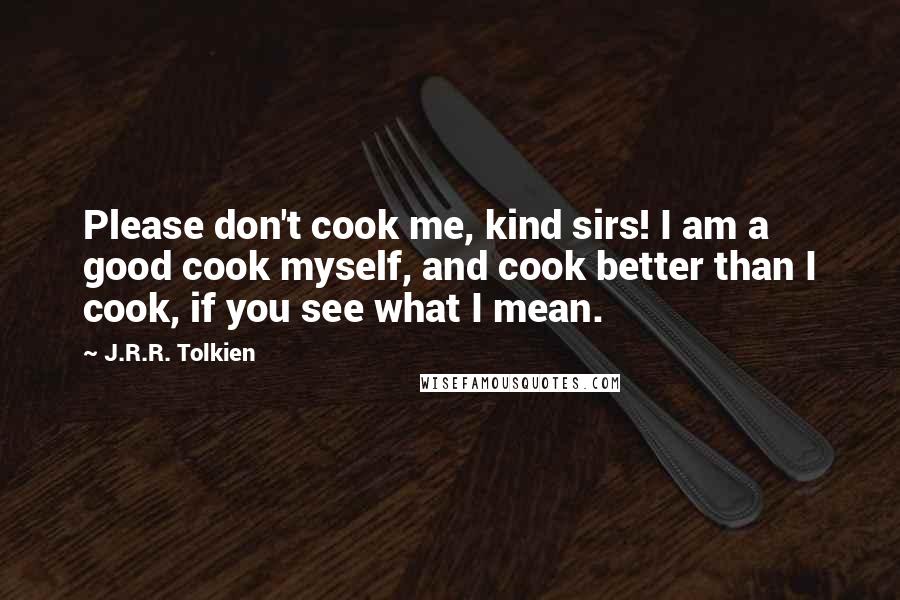 J.R.R. Tolkien Quotes: Please don't cook me, kind sirs! I am a good cook myself, and cook better than I cook, if you see what I mean.