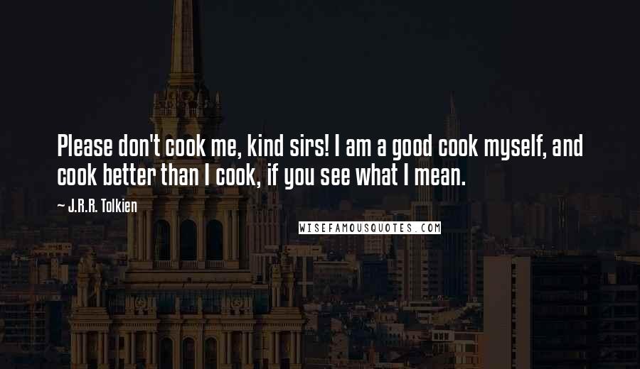 J.R.R. Tolkien Quotes: Please don't cook me, kind sirs! I am a good cook myself, and cook better than I cook, if you see what I mean.