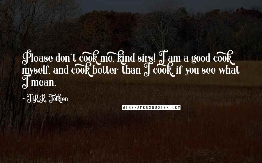 J.R.R. Tolkien Quotes: Please don't cook me, kind sirs! I am a good cook myself, and cook better than I cook, if you see what I mean.