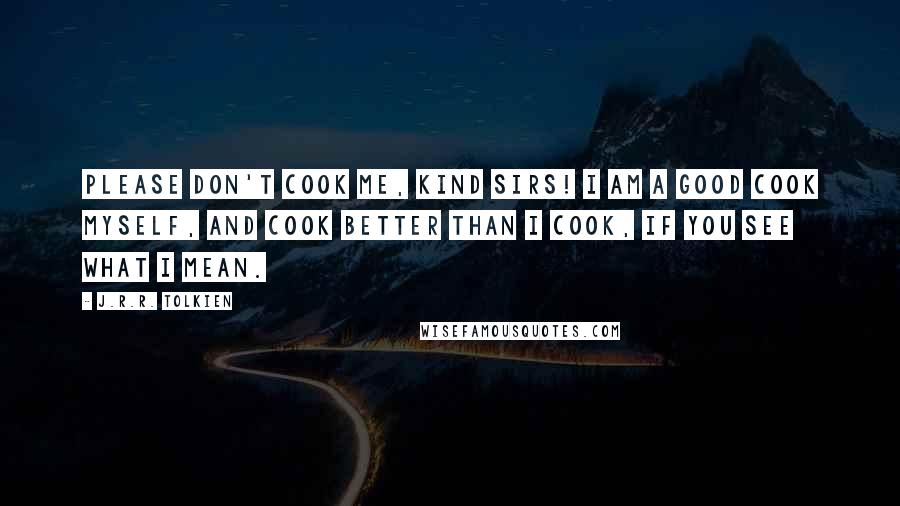 J.R.R. Tolkien Quotes: Please don't cook me, kind sirs! I am a good cook myself, and cook better than I cook, if you see what I mean.