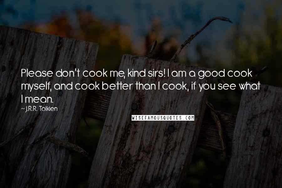 J.R.R. Tolkien Quotes: Please don't cook me, kind sirs! I am a good cook myself, and cook better than I cook, if you see what I mean.