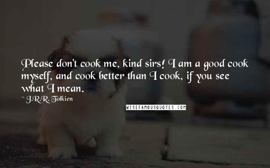 J.R.R. Tolkien Quotes: Please don't cook me, kind sirs! I am a good cook myself, and cook better than I cook, if you see what I mean.