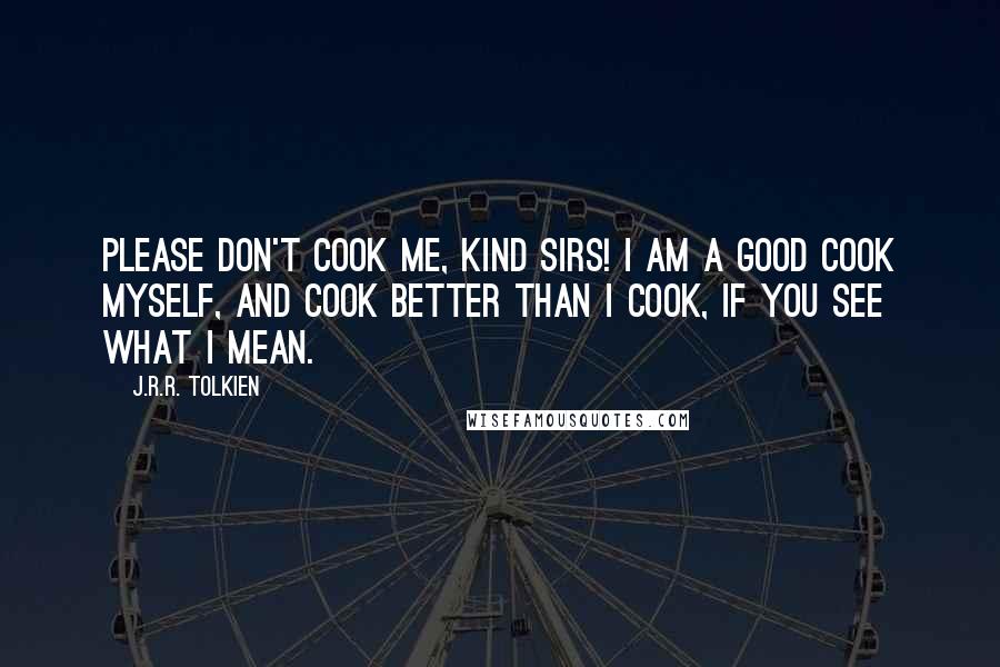 J.R.R. Tolkien Quotes: Please don't cook me, kind sirs! I am a good cook myself, and cook better than I cook, if you see what I mean.