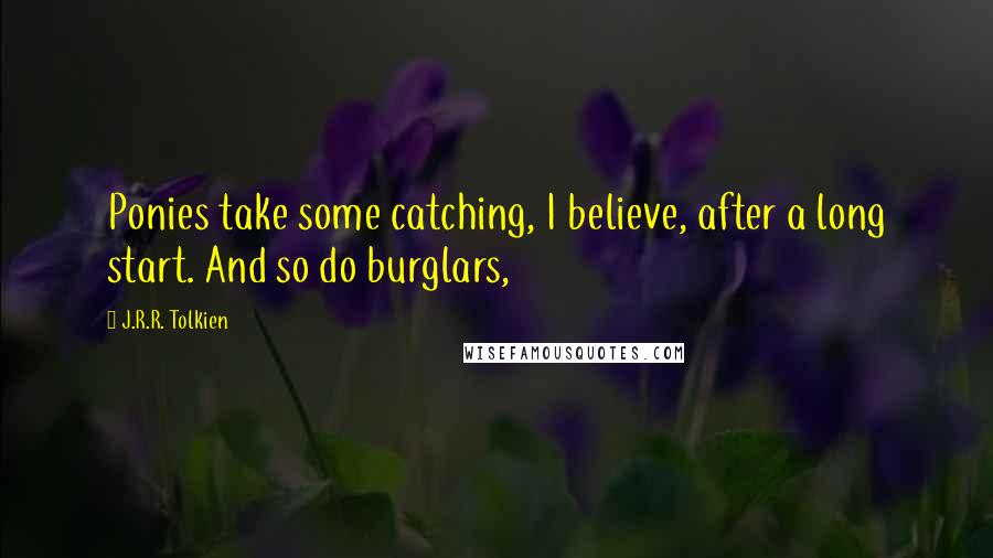 J.R.R. Tolkien Quotes: Ponies take some catching, I believe, after a long start. And so do burglars,