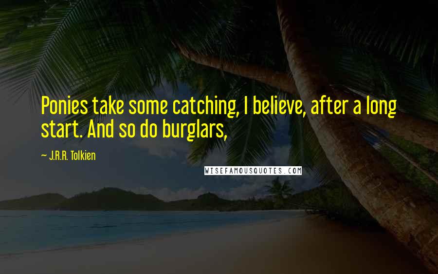 J.R.R. Tolkien Quotes: Ponies take some catching, I believe, after a long start. And so do burglars,