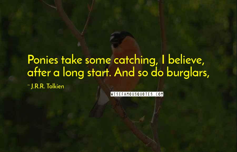 J.R.R. Tolkien Quotes: Ponies take some catching, I believe, after a long start. And so do burglars,