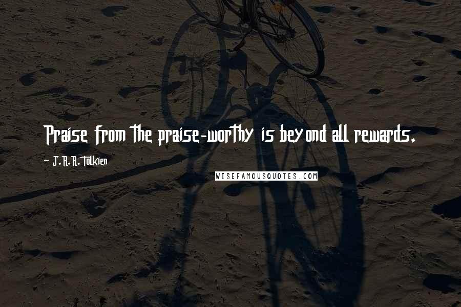 J.R.R. Tolkien Quotes: Praise from the praise-worthy is beyond all rewards.