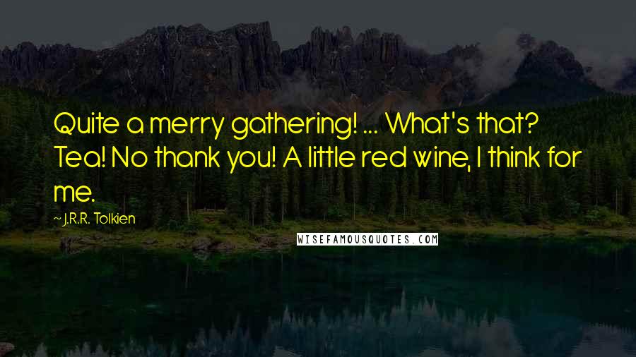 J.R.R. Tolkien Quotes: Quite a merry gathering! ... What's that? Tea! No thank you! A little red wine, I think for me.