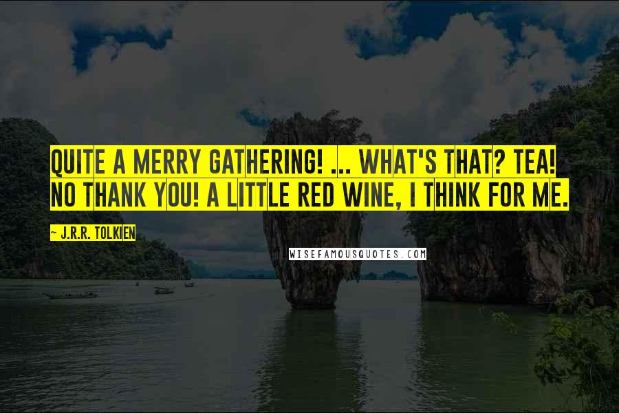 J.R.R. Tolkien Quotes: Quite a merry gathering! ... What's that? Tea! No thank you! A little red wine, I think for me.