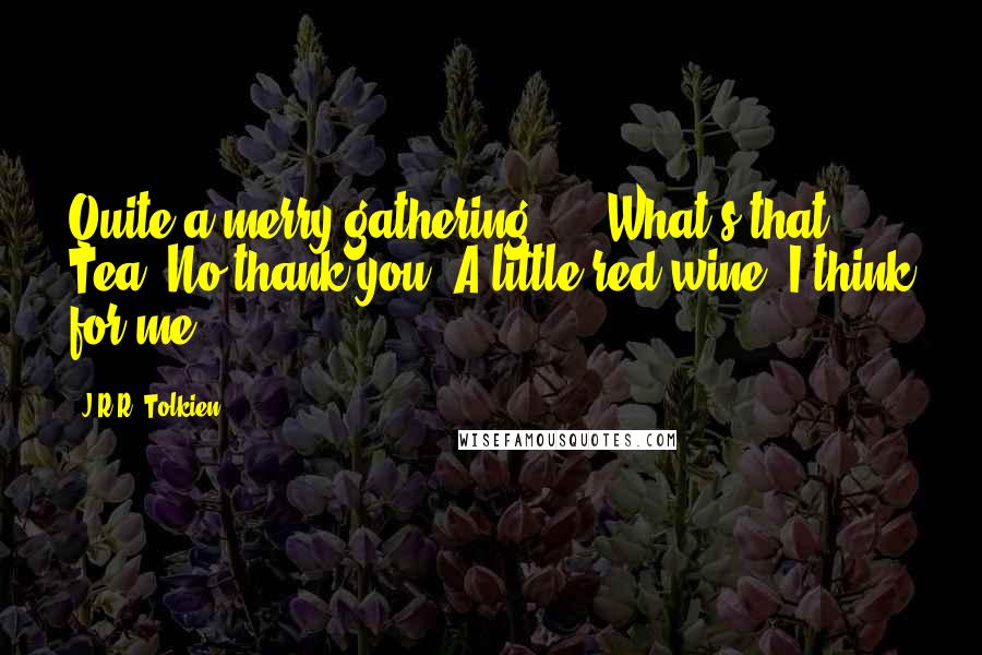 J.R.R. Tolkien Quotes: Quite a merry gathering! ... What's that? Tea! No thank you! A little red wine, I think for me.