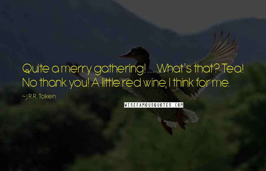 J.R.R. Tolkien Quotes: Quite a merry gathering! ... What's that? Tea! No thank you! A little red wine, I think for me.