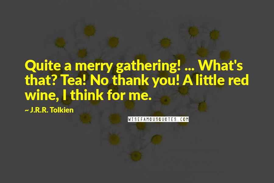 J.R.R. Tolkien Quotes: Quite a merry gathering! ... What's that? Tea! No thank you! A little red wine, I think for me.