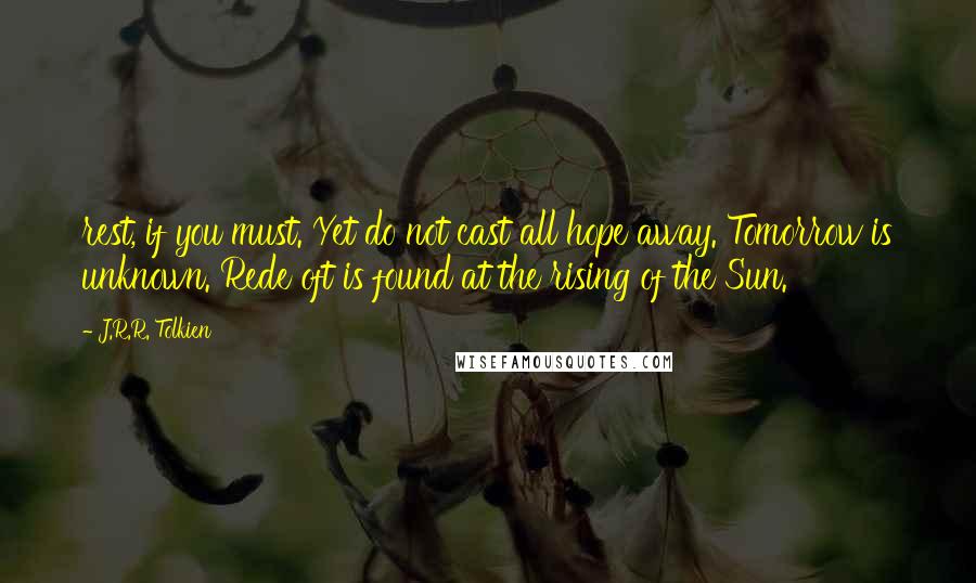 J.R.R. Tolkien Quotes: rest, if you must. Yet do not cast all hope away. Tomorrow is unknown. Rede oft is found at the rising of the Sun.