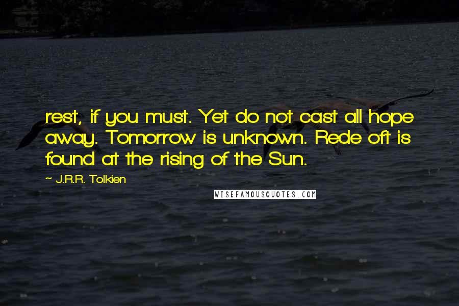 J.R.R. Tolkien Quotes: rest, if you must. Yet do not cast all hope away. Tomorrow is unknown. Rede oft is found at the rising of the Sun.