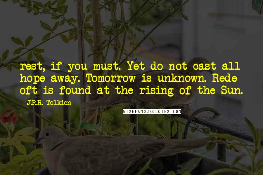 J.R.R. Tolkien Quotes: rest, if you must. Yet do not cast all hope away. Tomorrow is unknown. Rede oft is found at the rising of the Sun.