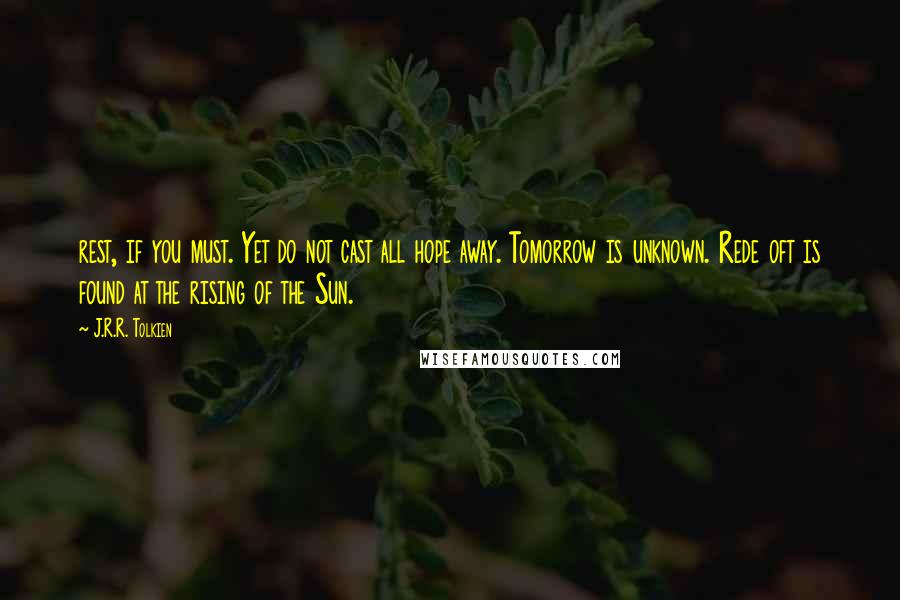 J.R.R. Tolkien Quotes: rest, if you must. Yet do not cast all hope away. Tomorrow is unknown. Rede oft is found at the rising of the Sun.