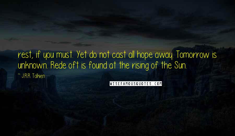 J.R.R. Tolkien Quotes: rest, if you must. Yet do not cast all hope away. Tomorrow is unknown. Rede oft is found at the rising of the Sun.