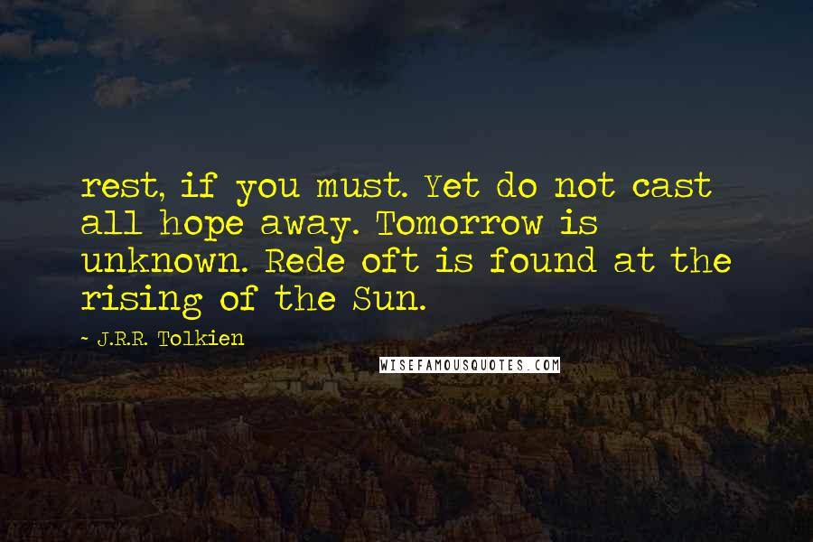 J.R.R. Tolkien Quotes: rest, if you must. Yet do not cast all hope away. Tomorrow is unknown. Rede oft is found at the rising of the Sun.