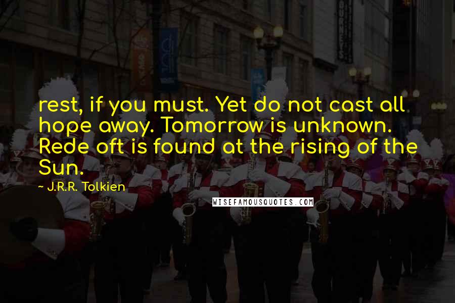 J.R.R. Tolkien Quotes: rest, if you must. Yet do not cast all hope away. Tomorrow is unknown. Rede oft is found at the rising of the Sun.