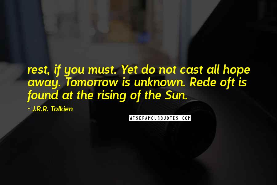 J.R.R. Tolkien Quotes: rest, if you must. Yet do not cast all hope away. Tomorrow is unknown. Rede oft is found at the rising of the Sun.