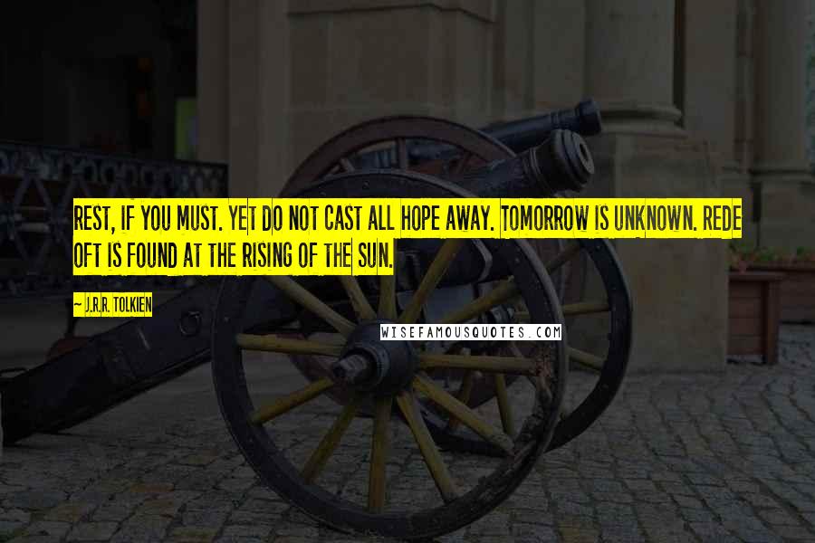 J.R.R. Tolkien Quotes: rest, if you must. Yet do not cast all hope away. Tomorrow is unknown. Rede oft is found at the rising of the Sun.