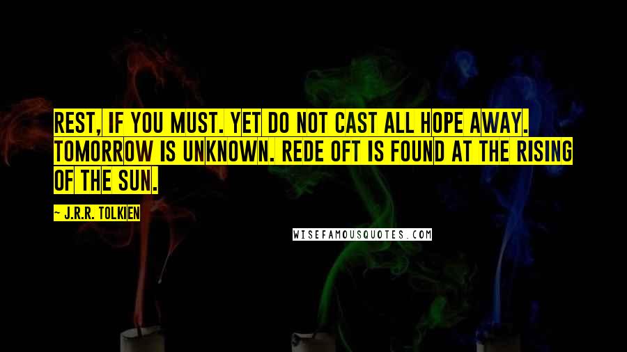 J.R.R. Tolkien Quotes: rest, if you must. Yet do not cast all hope away. Tomorrow is unknown. Rede oft is found at the rising of the Sun.