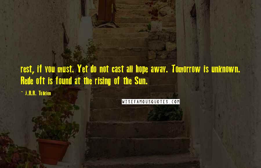 J.R.R. Tolkien Quotes: rest, if you must. Yet do not cast all hope away. Tomorrow is unknown. Rede oft is found at the rising of the Sun.