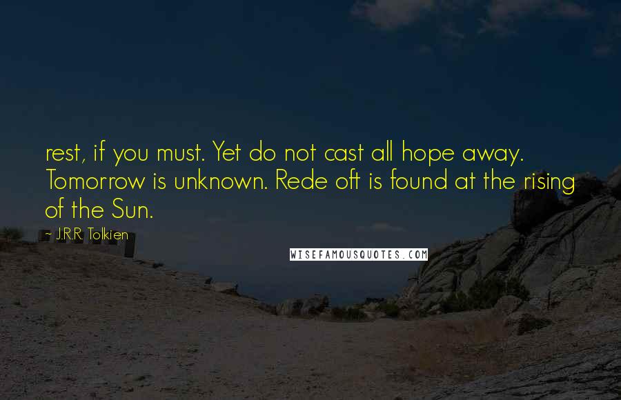 J.R.R. Tolkien Quotes: rest, if you must. Yet do not cast all hope away. Tomorrow is unknown. Rede oft is found at the rising of the Sun.