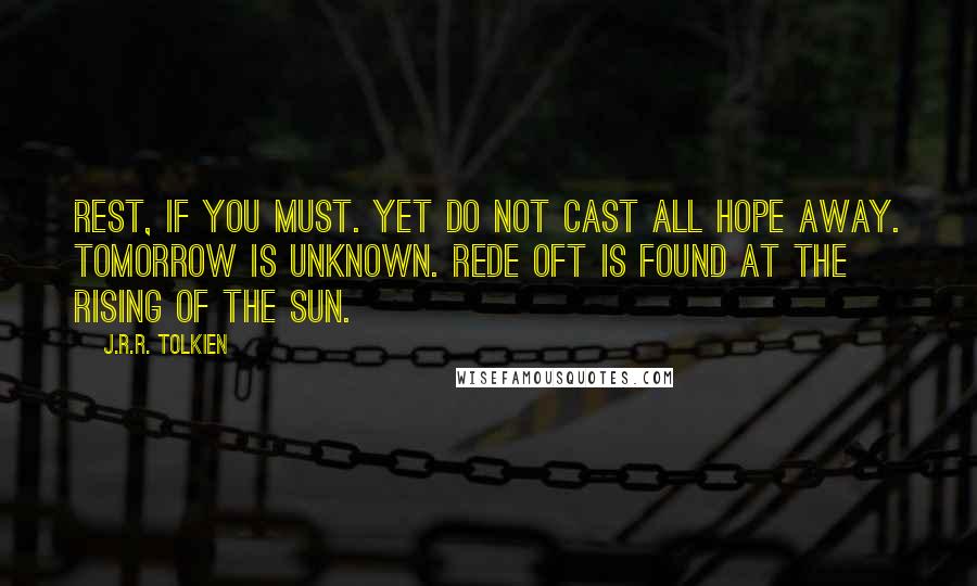 J.R.R. Tolkien Quotes: rest, if you must. Yet do not cast all hope away. Tomorrow is unknown. Rede oft is found at the rising of the Sun.