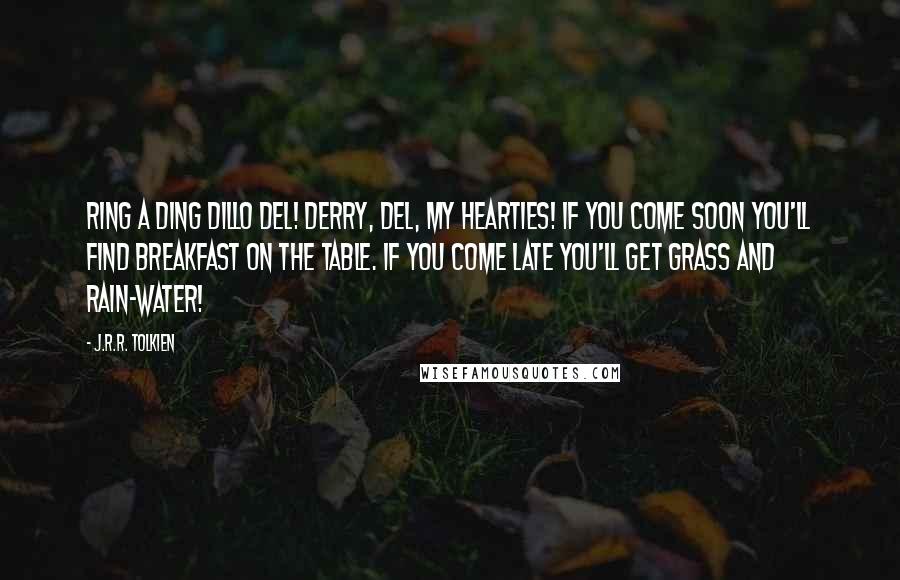 J.R.R. Tolkien Quotes: Ring a ding dillo del! derry, del, my hearties! If you come soon you'll find breakfast on the table. If you come late you'll get grass and rain-water!