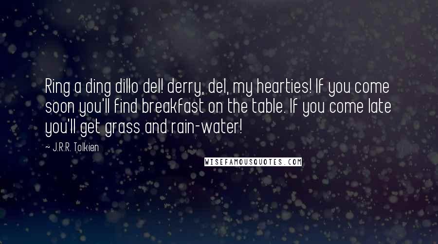 J.R.R. Tolkien Quotes: Ring a ding dillo del! derry, del, my hearties! If you come soon you'll find breakfast on the table. If you come late you'll get grass and rain-water!