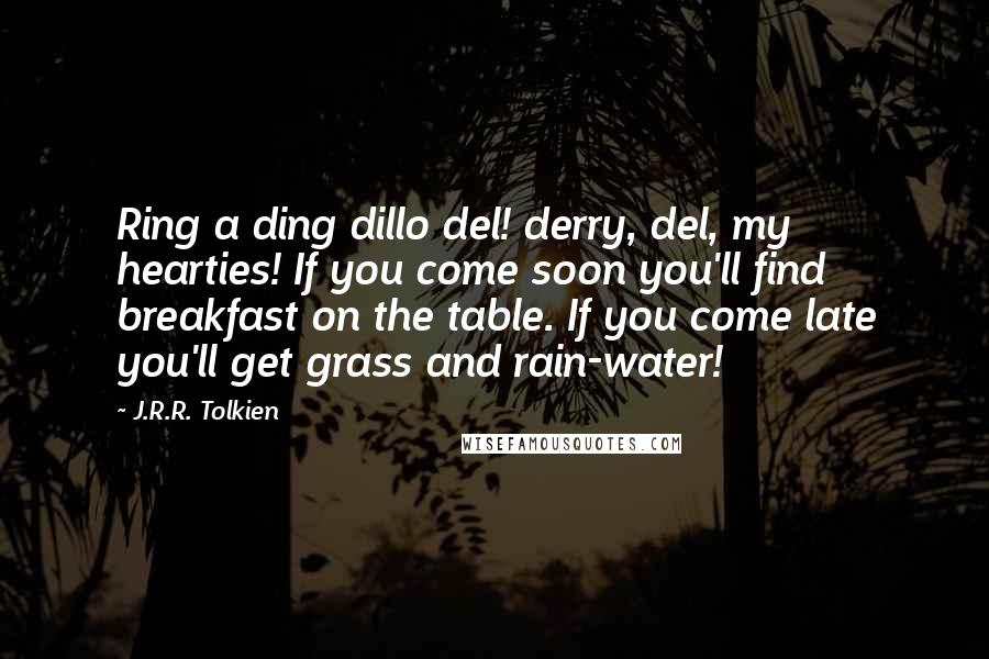 J.R.R. Tolkien Quotes: Ring a ding dillo del! derry, del, my hearties! If you come soon you'll find breakfast on the table. If you come late you'll get grass and rain-water!