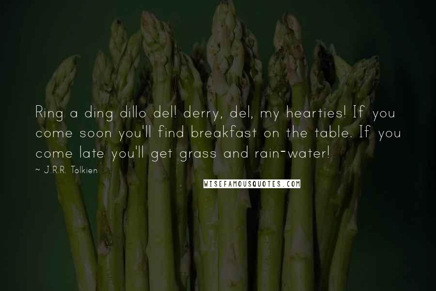 J.R.R. Tolkien Quotes: Ring a ding dillo del! derry, del, my hearties! If you come soon you'll find breakfast on the table. If you come late you'll get grass and rain-water!