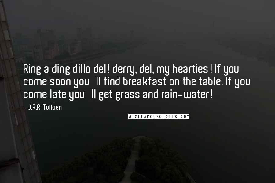 J.R.R. Tolkien Quotes: Ring a ding dillo del! derry, del, my hearties! If you come soon you'll find breakfast on the table. If you come late you'll get grass and rain-water!