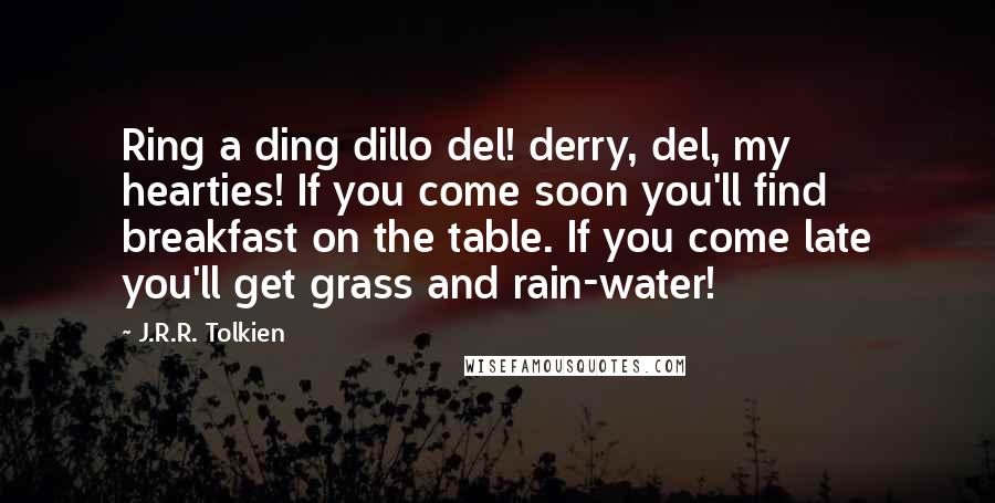 J.R.R. Tolkien Quotes: Ring a ding dillo del! derry, del, my hearties! If you come soon you'll find breakfast on the table. If you come late you'll get grass and rain-water!