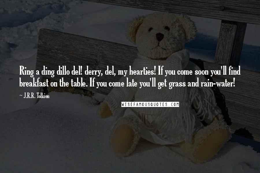 J.R.R. Tolkien Quotes: Ring a ding dillo del! derry, del, my hearties! If you come soon you'll find breakfast on the table. If you come late you'll get grass and rain-water!