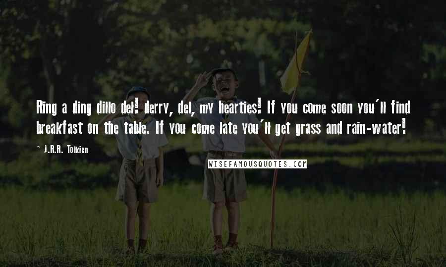 J.R.R. Tolkien Quotes: Ring a ding dillo del! derry, del, my hearties! If you come soon you'll find breakfast on the table. If you come late you'll get grass and rain-water!