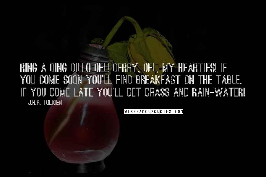 J.R.R. Tolkien Quotes: Ring a ding dillo del! derry, del, my hearties! If you come soon you'll find breakfast on the table. If you come late you'll get grass and rain-water!
