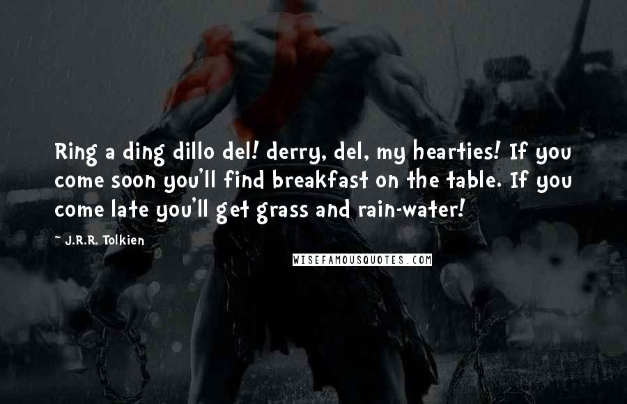J.R.R. Tolkien Quotes: Ring a ding dillo del! derry, del, my hearties! If you come soon you'll find breakfast on the table. If you come late you'll get grass and rain-water!