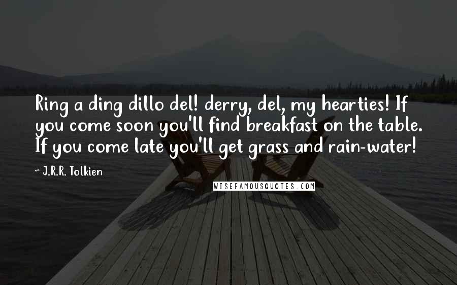 J.R.R. Tolkien Quotes: Ring a ding dillo del! derry, del, my hearties! If you come soon you'll find breakfast on the table. If you come late you'll get grass and rain-water!