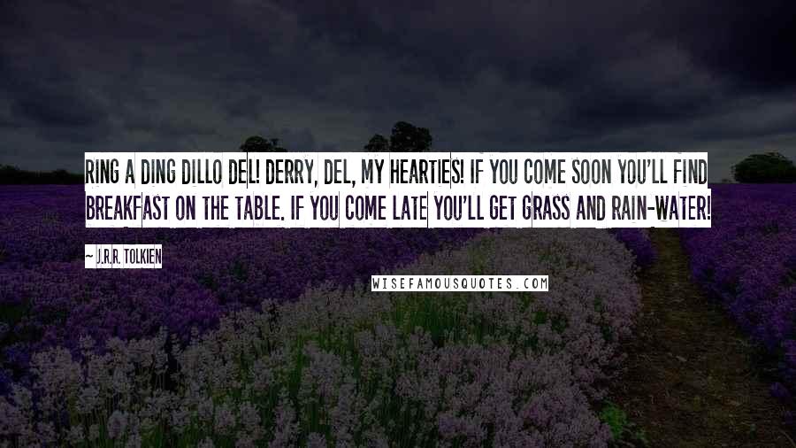 J.R.R. Tolkien Quotes: Ring a ding dillo del! derry, del, my hearties! If you come soon you'll find breakfast on the table. If you come late you'll get grass and rain-water!