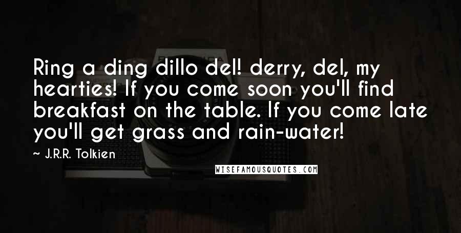 J.R.R. Tolkien Quotes: Ring a ding dillo del! derry, del, my hearties! If you come soon you'll find breakfast on the table. If you come late you'll get grass and rain-water!