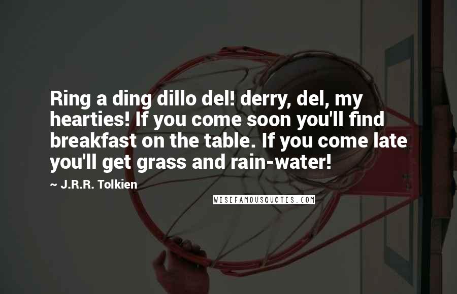 J.R.R. Tolkien Quotes: Ring a ding dillo del! derry, del, my hearties! If you come soon you'll find breakfast on the table. If you come late you'll get grass and rain-water!