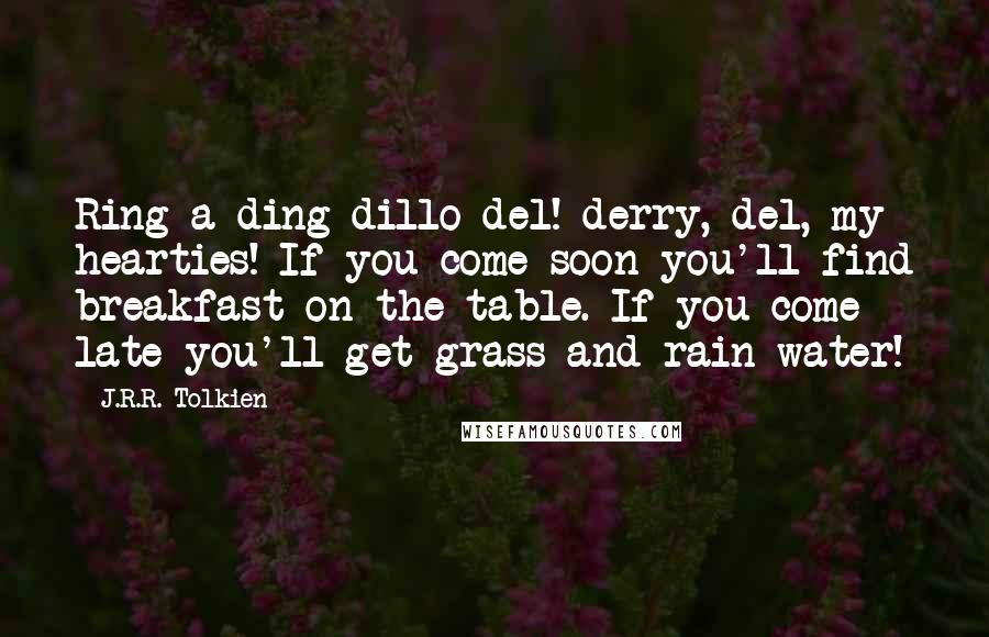 J.R.R. Tolkien Quotes: Ring a ding dillo del! derry, del, my hearties! If you come soon you'll find breakfast on the table. If you come late you'll get grass and rain-water!