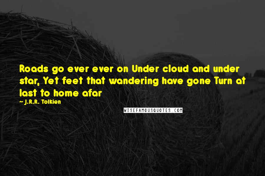 J.R.R. Tolkien Quotes: Roads go ever ever on Under cloud and under star, Yet feet that wandering have gone Turn at last to home afar