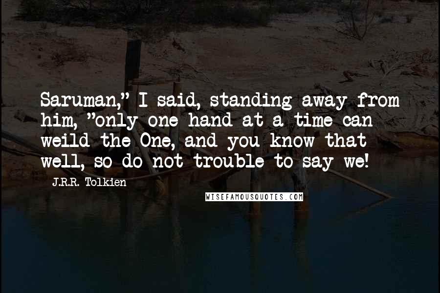 J.R.R. Tolkien Quotes: Saruman," I said, standing away from him, "only one hand at a time can weild the One, and you know that well, so do not trouble to say we!