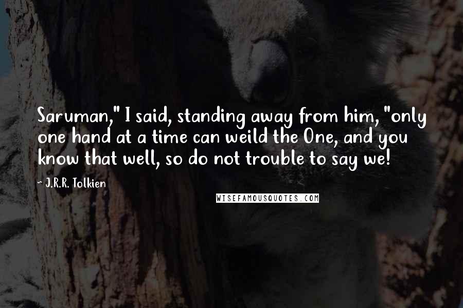 J.R.R. Tolkien Quotes: Saruman," I said, standing away from him, "only one hand at a time can weild the One, and you know that well, so do not trouble to say we!