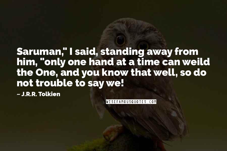 J.R.R. Tolkien Quotes: Saruman," I said, standing away from him, "only one hand at a time can weild the One, and you know that well, so do not trouble to say we!