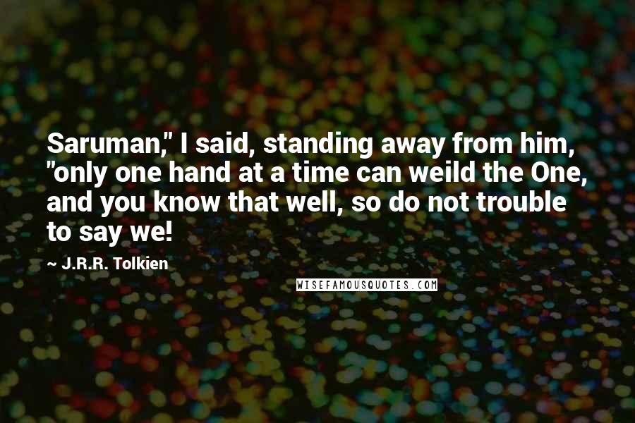 J.R.R. Tolkien Quotes: Saruman," I said, standing away from him, "only one hand at a time can weild the One, and you know that well, so do not trouble to say we!