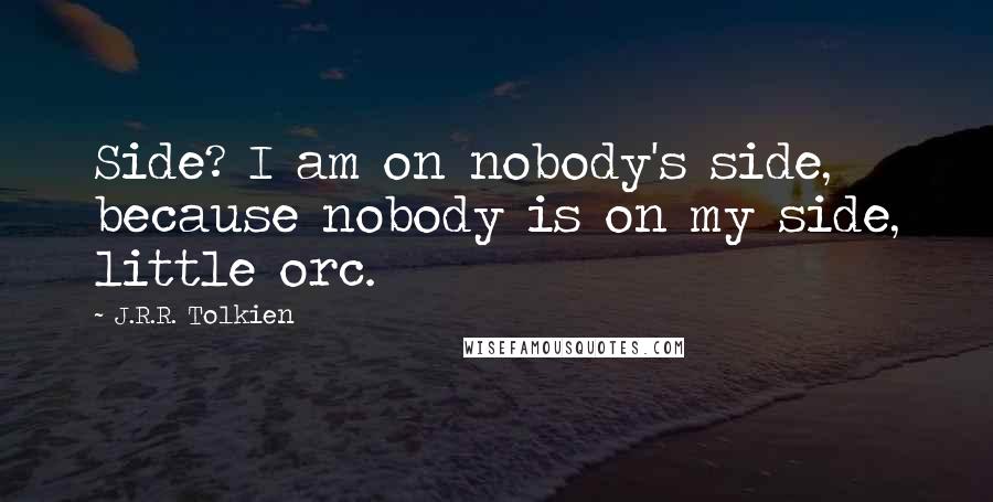 J.R.R. Tolkien Quotes: Side? I am on nobody's side, because nobody is on my side, little orc.